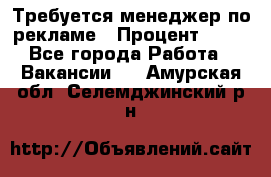 Требуется менеджер по рекламе › Процент ­ 50 - Все города Работа » Вакансии   . Амурская обл.,Селемджинский р-н